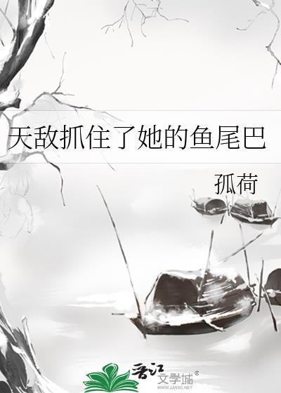 天敌抓住了她的鱼尾巴晋江